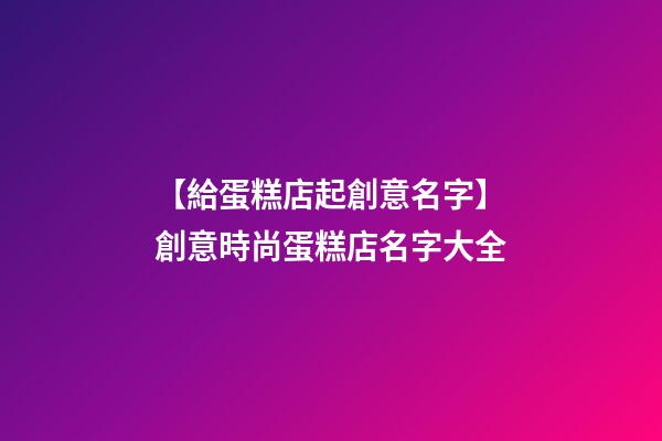 【給蛋糕店起創意名字】創意時尚蛋糕店名字大全-第1張-店鋪起名-玄機派