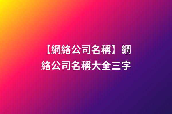 【網絡公司名稱】網絡公司名稱大全三字-第1張-公司起名-玄機派