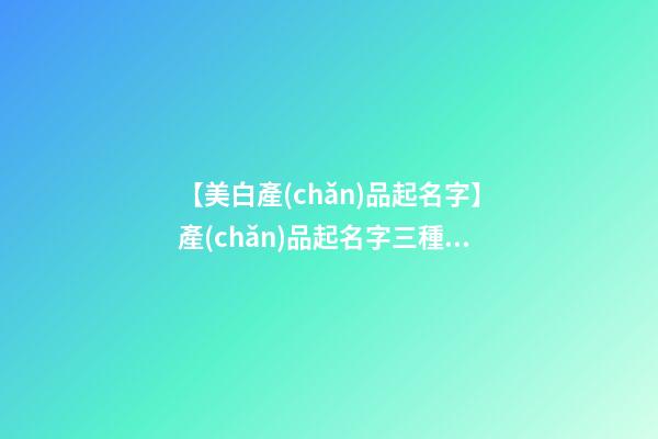 【美白產(chǎn)品起名字】產(chǎn)品起名字三種方式參考-第1張-公司起名-玄機派