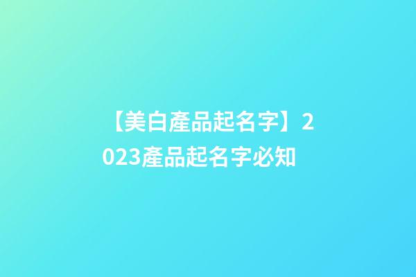 【美白產品起名字】2023產品起名字必知-第1張-公司起名-玄機派