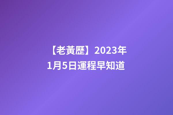 【老黃歷】2023年1月5日運程早知道