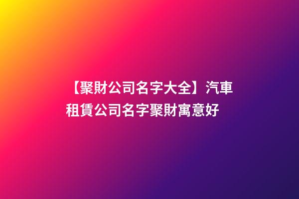 【聚財公司名字大全】汽車租賃公司名字聚財寓意好