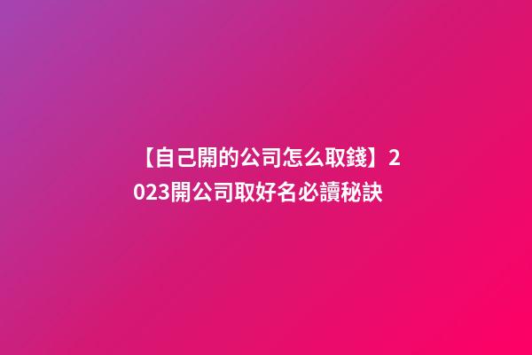 【自己開的公司怎么取錢】2023開公司取好名必讀秘訣-第1張-公司起名-玄機派