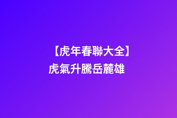 【虎年春聯大全】虎氣升騰岳麓雄