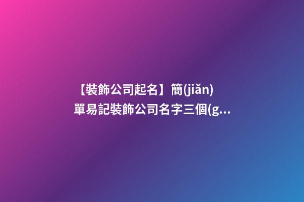 【裝飾公司起名】簡(jiǎn)單易記裝飾公司名字三個(gè)字