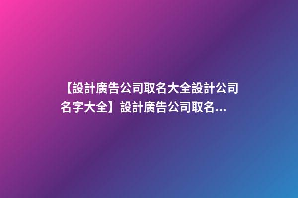 【設計廣告公司取名大全設計公司名字大全】設計廣告公司取名大全_設計公司名字大全-第1張-公司起名-玄機派