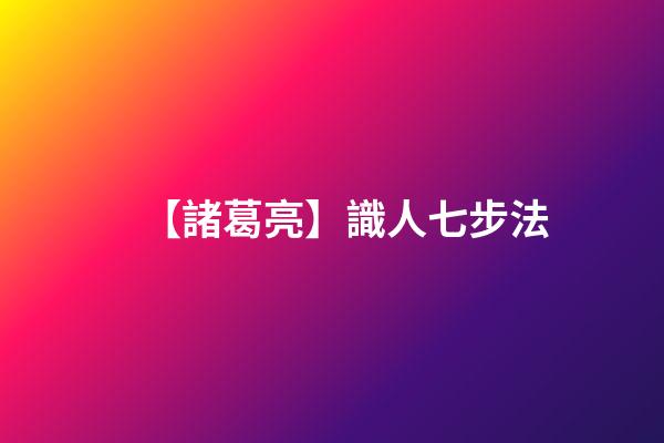 【諸葛亮】識人七步法