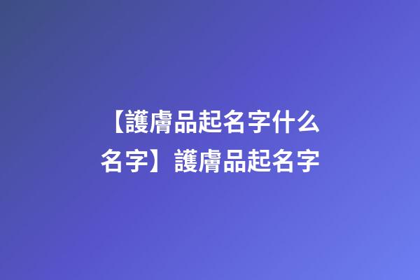 【護膚品起名字什么名字】護膚品起名字-第1張-公司起名-玄機派