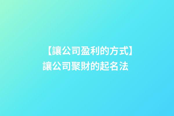 【讓公司盈利的方式】讓公司聚財的起名法-第1張-公司起名-玄機派