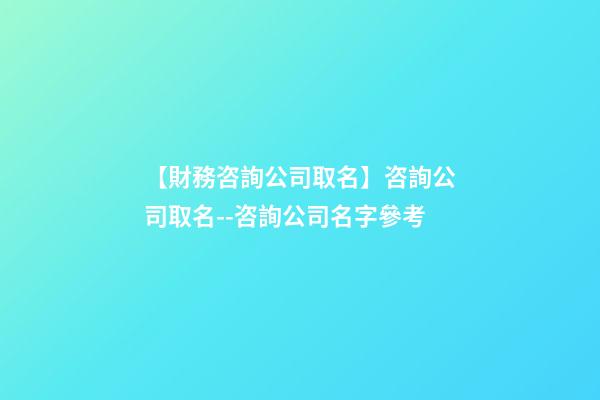 【財務咨詢公司取名】咨詢公司取名--咨詢公司名字參考-第1張-公司起名-玄機派