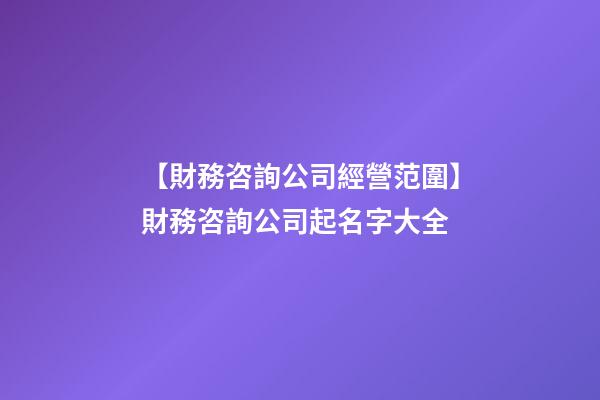 【財務咨詢公司經營范圍】財務咨詢公司起名字大全-第1張-公司起名-玄機派