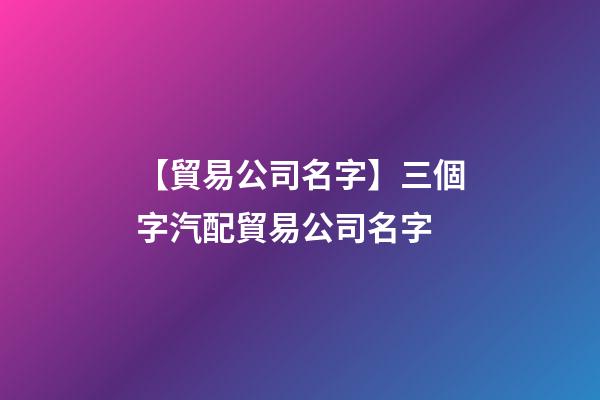 【貿易公司名字】三個字汽配貿易公司名字-第1張-公司起名-玄機派