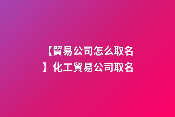 【貿易公司怎么取名】化工貿易公司取名-第1張-公司起名-玄機派