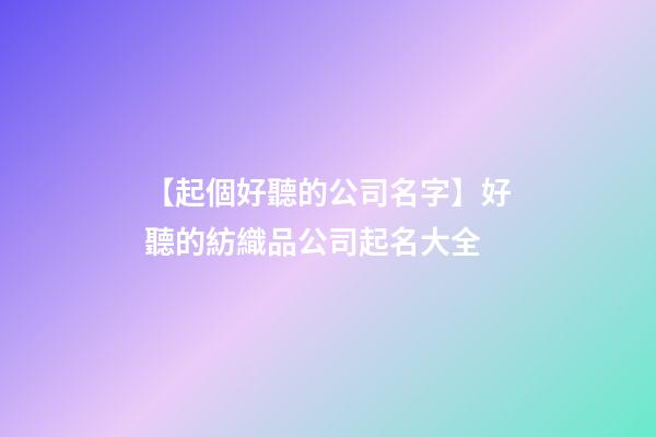 【起個好聽的公司名字】好聽的紡織品公司起名大全-第1張-公司起名-玄機派
