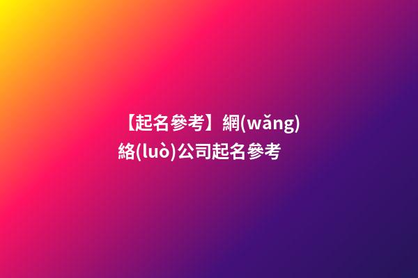 【起名參考】網(wǎng)絡(luò)公司起名參考