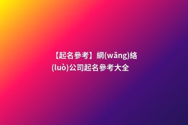 【起名參考】網(wǎng)絡(luò)公司起名參考大全