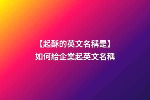 【起酥的英文名稱是】如何給企業起英文名稱-第1張-公司起名-玄機派
