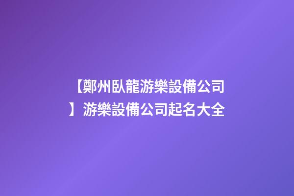 【鄭州臥龍游樂設備公司】游樂設備公司起名大全-第1張-公司起名-玄機派