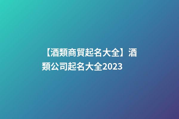 【酒類商貿起名大全】酒類公司起名大全2023-第1張-公司起名-玄機派