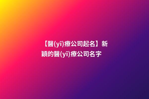 【醫(yī)療公司起名】新穎的醫(yī)療公司名字
