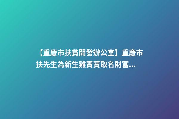 【重慶市扶貧開發辦公室】重慶市扶先生為新生雞寶寶取名財富型套餐-第1張-公司起名-玄機派
