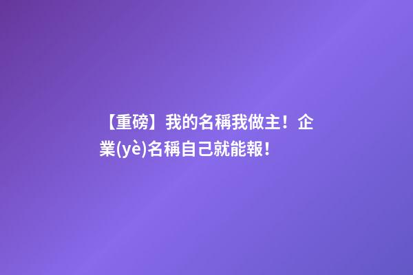 【重磅】我的名稱我做主！企業(yè)名稱自己就能報！-第1張-公司起名-玄機派
