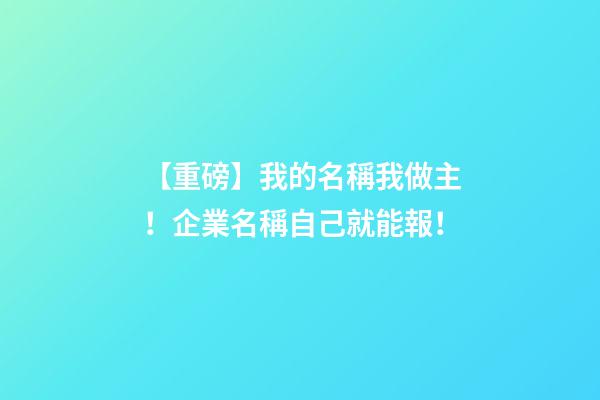 【重磅】我的名稱我做主！企業名稱自己就能報！-第1張-公司起名-玄機派