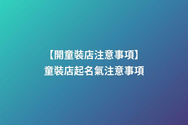 【開童裝店注意事項】童裝店起名氣注意事項-第1張-店鋪起名-玄機派