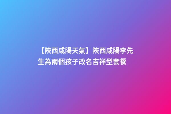 【陜西咸陽天氣】陜西咸陽李先生為兩個孩子改名吉祥型套餐-第1張-公司起名-玄機派