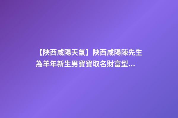 【陜西咸陽天氣】陜西咸陽陳先生為羊年新生男寶寶取名財富型套餐-第1張-公司起名-玄機派