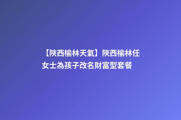 【陜西榆林天氣】陜西榆林任女士為孩子改名財富型套餐-第1張-公司起名-玄機派