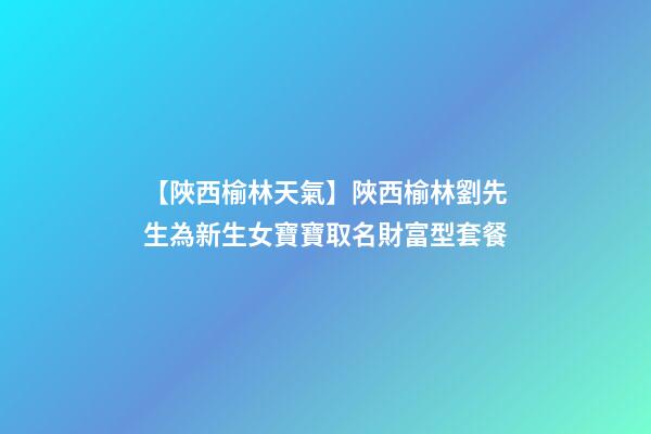 【陜西榆林天氣】陜西榆林劉先生為新生女寶寶取名財富型套餐-第1張-公司起名-玄機派