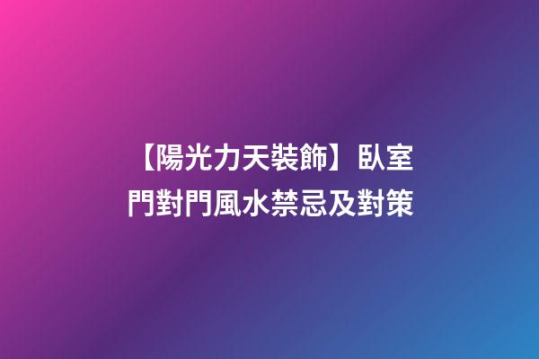 【陽光力天裝飾】臥室門對門風水禁忌及對策