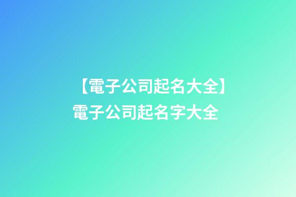 【電子公司起名大全】電子公司起名字大全-第1張-公司起名-玄機派