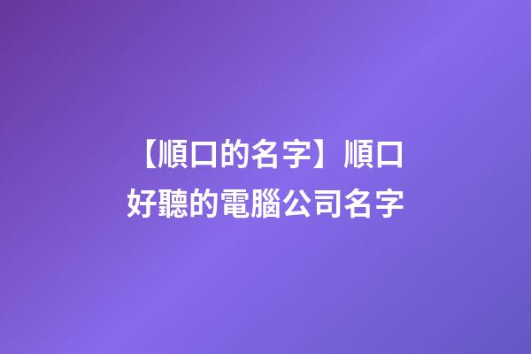 【順口的名字】順口好聽的電腦公司名字