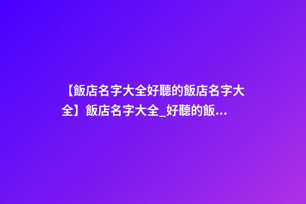 【飯店名字大全好聽的飯店名字大全】飯店名字大全_好聽的飯店名字