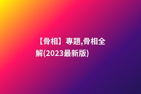 【骨相】專題,骨相全解(2023最新版)