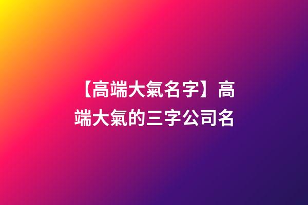 【高端大氣名字】高端大氣的三字公司名