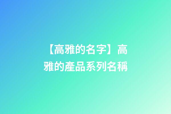【高雅的名字】高雅的產品系列名稱-第1張-公司起名-玄機派