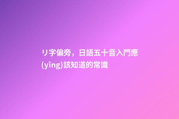 リ字偏旁，日語五十音入門應(yīng)該知道的常識-第1張-觀點(diǎn)-玄機(jī)派