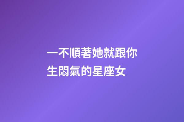 一不順著她就跟你生悶氣的星座女-第1張-星座運勢-玄機派