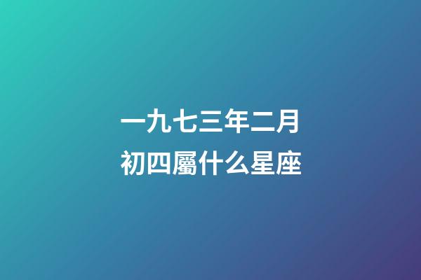 一九七三年二月初四屬什么星座-第1張-星座運勢-玄機派