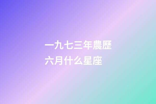 一九七三年農歷六月什么星座-第1張-星座運勢-玄機派