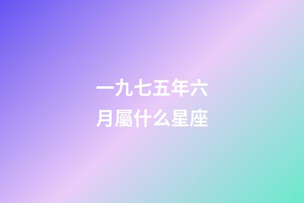 一九七五年六月屬什么星座-第1張-星座運勢-玄機派