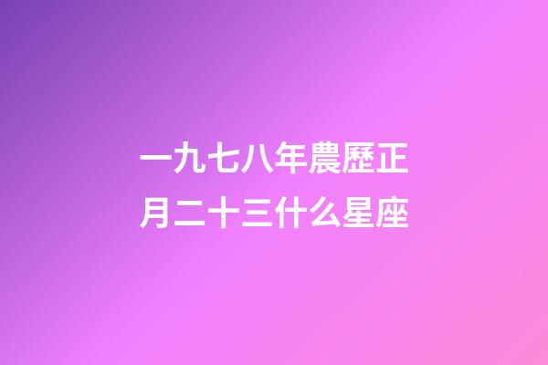 一九七八年農歷正月二十三什么星座-第1張-星座運勢-玄機派