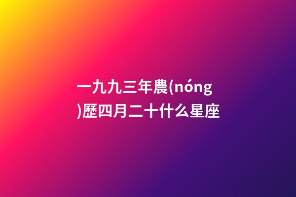 一九九三年農(nóng)歷四月二十什么星座-第1張-星座運(yùn)勢(shì)-玄機(jī)派