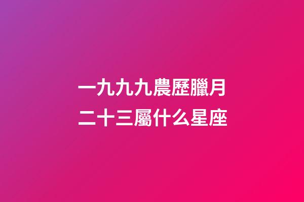 一九九九農歷臘月二十三屬什么星座-第1張-星座運勢-玄機派