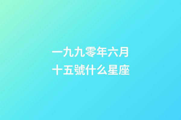 一九九零年六月十五號什么星座-第1張-星座運(yùn)勢-玄機(jī)派