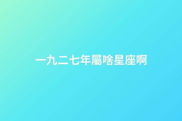 一九二七年屬啥星座啊-第1張-星座運勢-玄機派