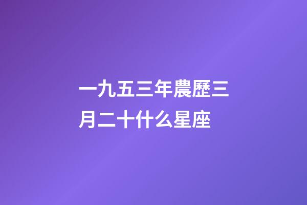 一九五三年農歷三月二十什么星座-第1張-星座運勢-玄機派